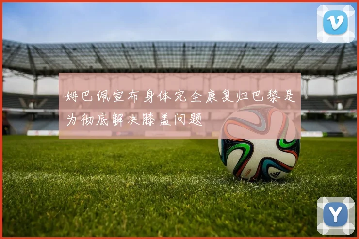 姆巴佩宣布身体完全康复归巴黎是为彻底解决膝盖问题