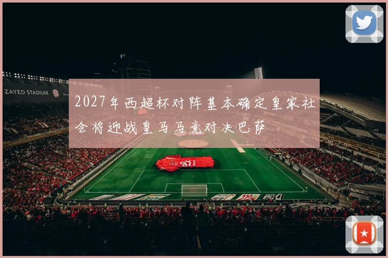 2027年西超杯对阵基本确定皇家社会将迎战皇马马竞对决巴萨