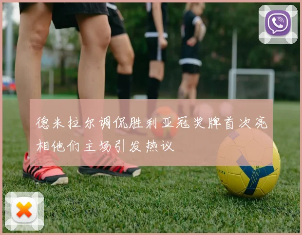 德米拉尔调侃胜利亚冠奖牌首次亮相他们主场引发热议