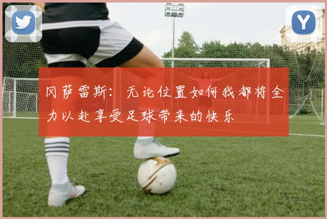 冈萨雷斯：无论位置如何我都将全力以赴享受足球带来的快乐
