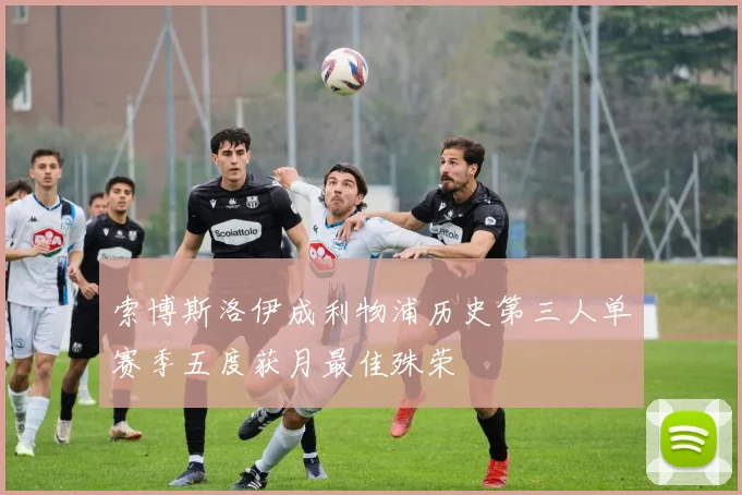 索博斯洛伊成利物浦历史第三人单赛季五度获月最佳殊荣