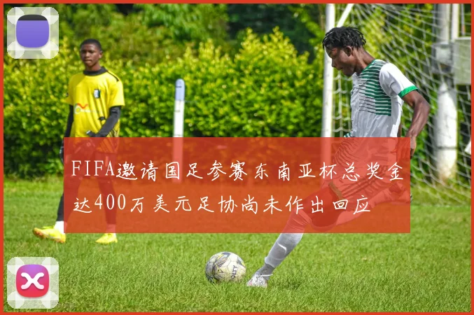 FIFA邀请国足参赛东南亚杯总奖金达400万美元足协尚未作出回应