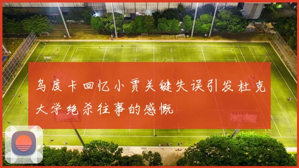 乌度卡回忆小贾关键失误引发杜克大学绝杀往事的感慨