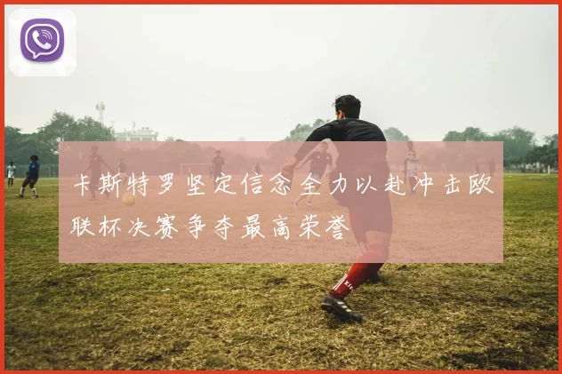 卡斯特罗坚定信念全力以赴冲击欧联杯决赛争夺最高荣誉
