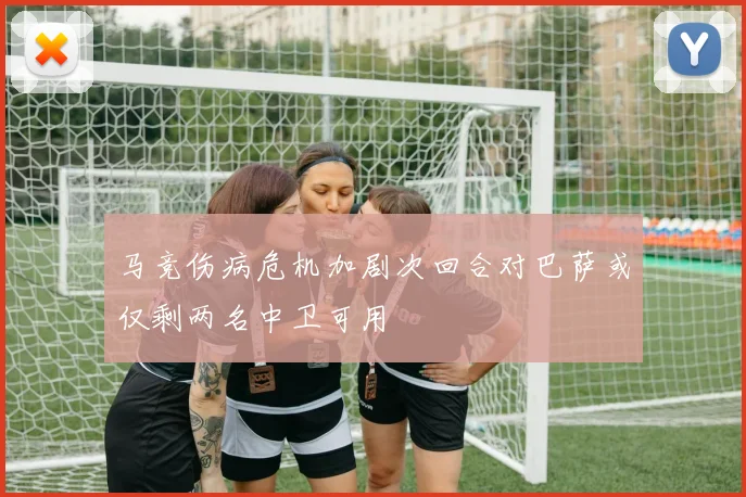 马竞伤病危机加剧次回合对巴萨或仅剩两名中卫可用