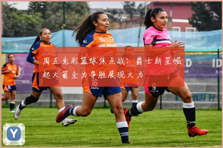 周五竞彩篮球焦点战：爵士新星崛起火箭全力争胜展现火力