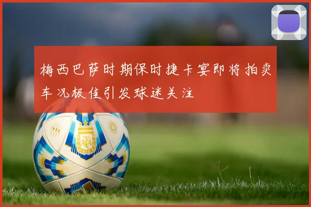 梅西巴萨时期保时捷卡宴即将拍卖车况极佳引发球迷关注
